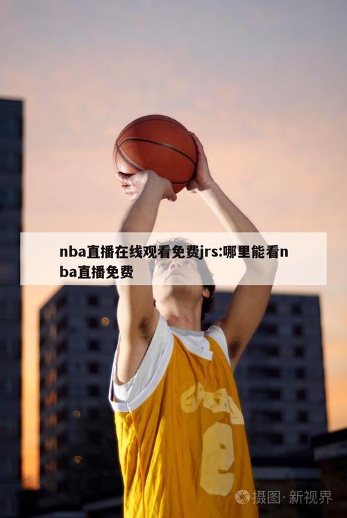 免费观看NBA在线直播无插件 | JRS高清流畅赛事回放与实时比分
